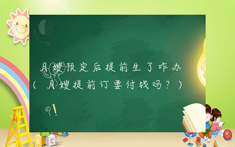 月嫂预定后提前生了咋办 (月嫂提前订要付钱吗？)